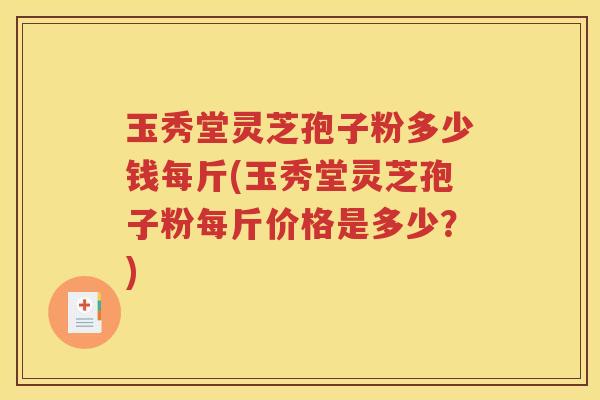 玉秀堂灵芝孢子粉多少钱每斤(玉秀堂灵芝孢子粉每斤价格是多少？)