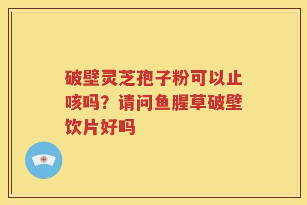 破壁灵芝孢子粉可以止咳吗？请问鱼腥草破壁饮片好吗