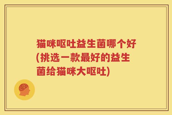 猫咪呕吐益生菌哪个好(挑选一款最好的益生菌给猫咪大呕吐)
