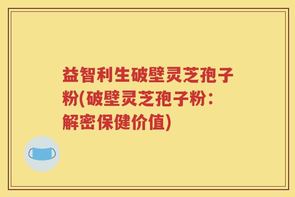 益智利生破壁灵芝孢子粉(破壁灵芝孢子粉：解密保健价值)