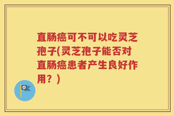 直肠癌可不可以吃灵芝孢子(灵芝孢子能否对直肠癌患者产生良好作用？)