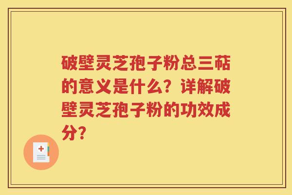 破壁灵芝孢子粉总三萜的意义是什么？详解破壁灵芝孢子粉的功效成分？