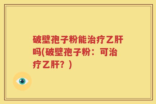 破壁孢子粉能治疗乙肝吗(破壁孢子粉：可治疗乙肝？)