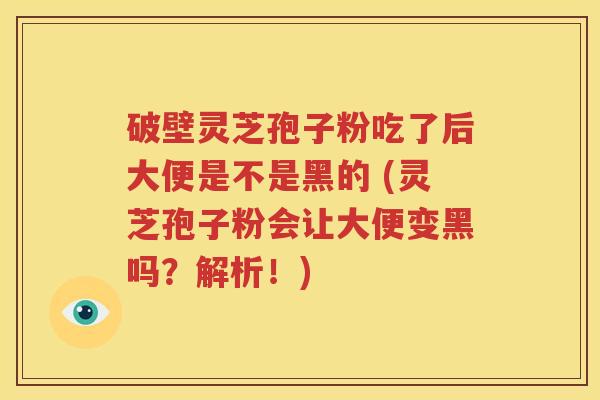 破壁灵芝孢子粉吃了后大便是不是黑的 (灵芝孢子粉会让大便变黑吗？解析！)