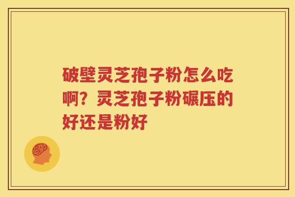 破壁灵芝孢子粉怎么吃啊？灵芝孢子粉碾压的好还是粉好