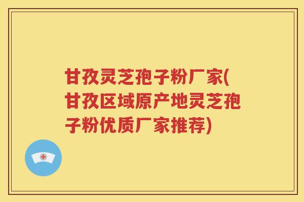 甘孜灵芝孢子粉厂家(甘孜区域原产地灵芝孢子粉优质厂家推荐)