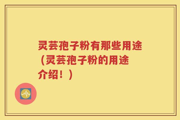 灵芸孢子粉有那些用途 (灵芸孢子粉的用途介绍！)