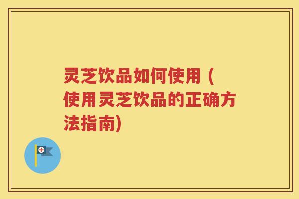 灵芝饮品如何使用 (使用灵芝饮品的正确方法指南)