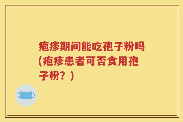 疱疹期间能吃孢子粉吗(疱疹患者可否食用孢子粉？)
