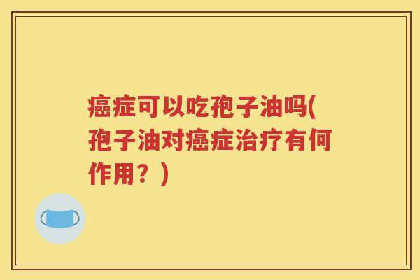 癌症可以吃孢子油吗(孢子油对癌症治疗有何作用？)