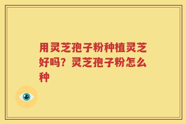 用灵芝孢子粉种植灵芝好吗？灵芝孢子粉怎么种