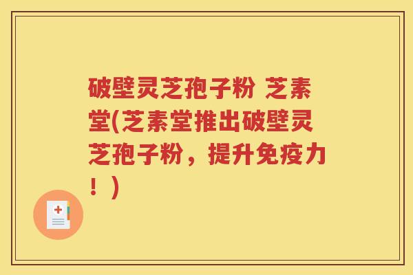 破壁灵芝孢子粉 芝素堂(芝素堂推出破壁灵芝孢子粉，提升免疫力！)