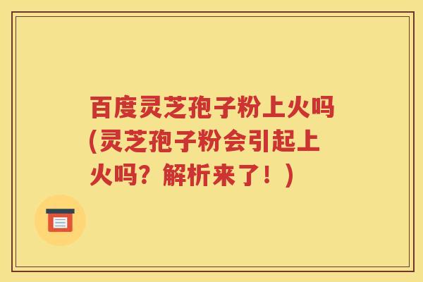 百度灵芝孢子粉上火吗(灵芝孢子粉会引起上火吗？解析来了！)