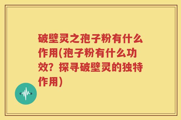 破壁灵之孢子粉有什么作用(孢子粉有什么功效？探寻破壁灵的独特作用)