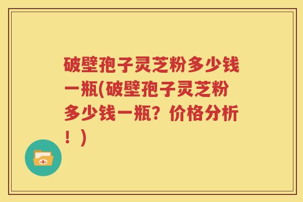 破壁孢子灵芝粉多少钱一瓶(破壁孢子灵芝粉多少钱一瓶？价格分析！)