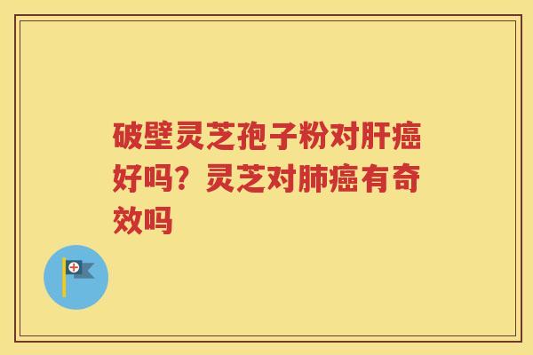 破壁灵芝孢子粉对肝癌好吗？灵芝对肺癌有奇效吗