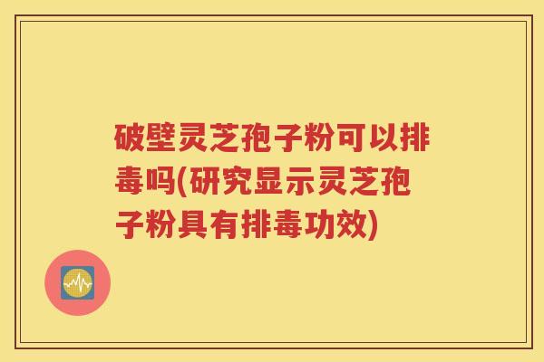 破壁灵芝孢子粉可以排毒吗(研究显示灵芝孢子粉具有排毒功效)