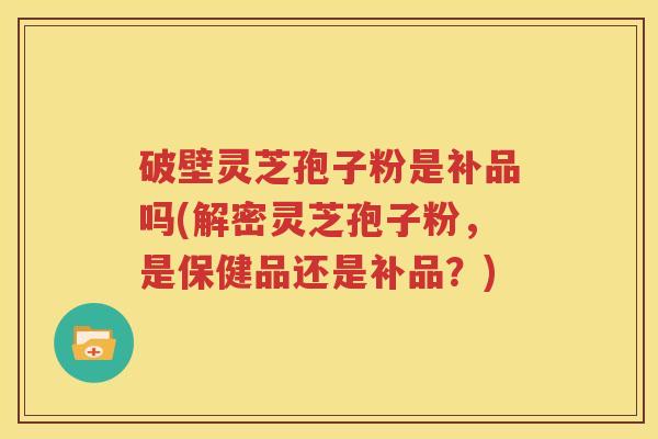 破壁灵芝孢子粉是补品吗(解密灵芝孢子粉，是保健品还是补品？)