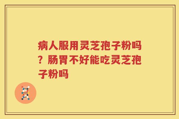 病人服用灵芝孢子粉吗？肠胃不好能吃灵芝孢子粉吗