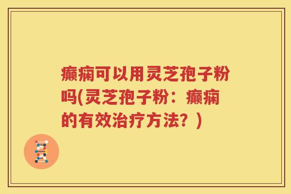 癫痫可以用灵芝孢子粉吗(灵芝孢子粉：癫痫的有效治疗方法？)