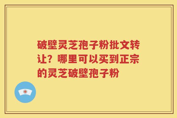 破壁灵芝孢子粉批文转让？哪里可以买到正宗的灵芝破壁孢子粉