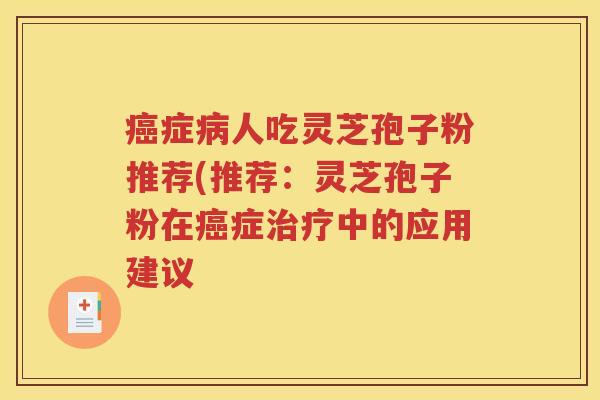 癌症病人吃灵芝孢子粉推荐(推荐：灵芝孢子粉在癌症治疗中的应用建议