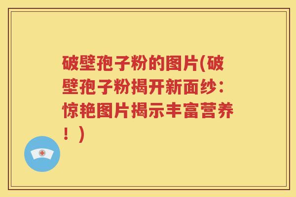 破壁孢子粉的图片(破壁孢子粉揭开新面纱：惊艳图片揭示丰富营养！)