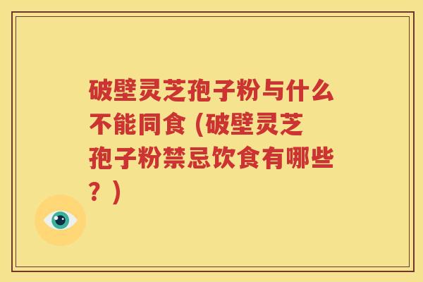 破壁灵芝孢子粉与什么不能同食 (破壁灵芝孢子粉禁忌饮食有哪些？)