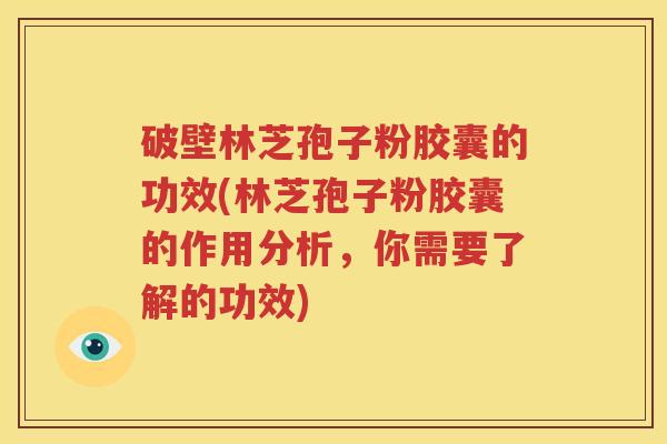 破壁林芝孢子粉胶囊的功效(林芝孢子粉胶囊的作用分析，你需要了解的功效)