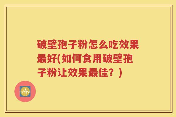 破壁孢子粉怎么吃效果最好(如何食用破壁孢子粉让效果最佳？)