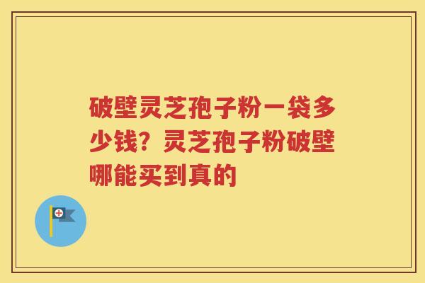 破壁灵芝孢子粉一袋多少钱？灵芝孢子粉破壁哪能买到真的