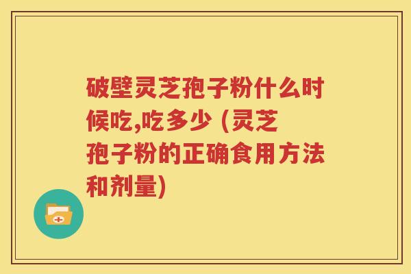 破壁灵芝孢子粉什么时候吃,吃多少 (灵芝孢子粉的正确食用方法和剂量)