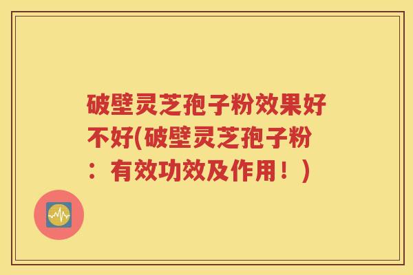 破壁灵芝孢子粉效果好不好(破壁灵芝孢子粉：有效功效及作用！)