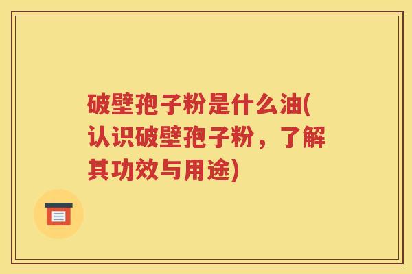 破壁孢子粉是什么油(认识破壁孢子粉，了解其功效与用途)