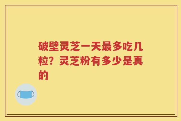 破壁灵芝一天最多吃几粒？灵芝粉有多少是真的
