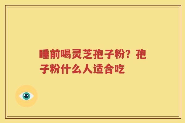 睡前喝灵芝孢子粉？孢子粉什么人适合吃