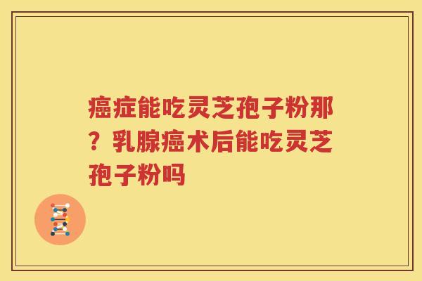 癌症能吃灵芝孢子粉那？乳腺癌术后能吃灵芝孢子粉吗