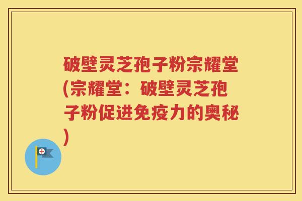 破壁灵芝孢子粉宗耀堂(宗耀堂：破壁灵芝孢子粉促进免疫力的奥秘)