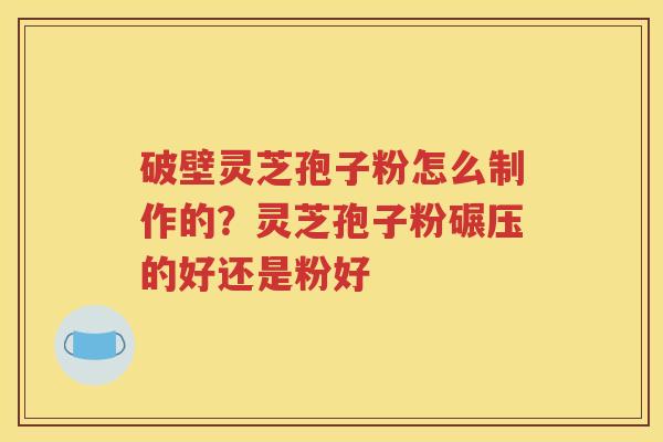 破壁灵芝孢子粉怎么制作的？灵芝孢子粉碾压的好还是粉好