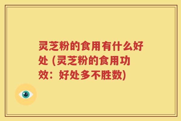 灵芝粉的食用有什么好处 (灵芝粉的食用功效：好处多不胜数)