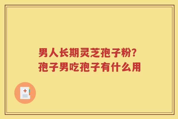 男人长期灵芝孢子粉？孢子男吃孢子有什么用