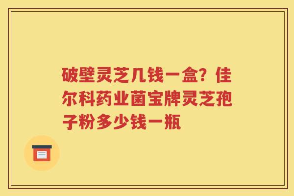 破壁灵芝几钱一盒？佳尔科药业菌宝牌灵芝孢子粉多少钱一瓶