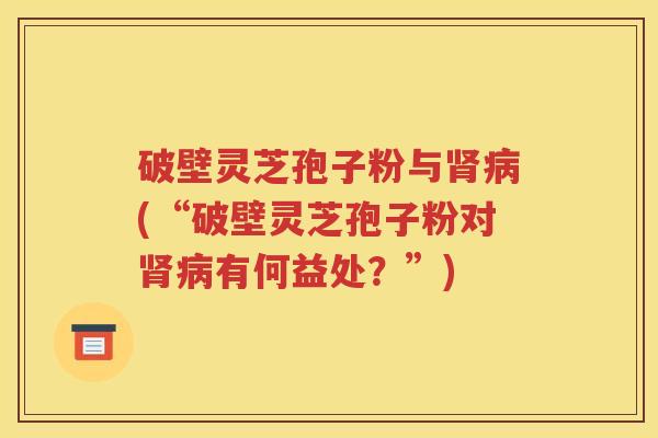 破壁灵芝孢子粉与肾病(“破壁灵芝孢子粉对肾病有何益处？”)