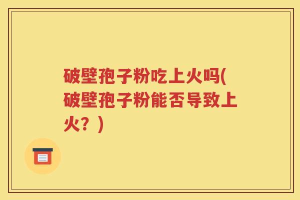 破壁孢子粉吃上火吗(破壁孢子粉能否导致上火？)