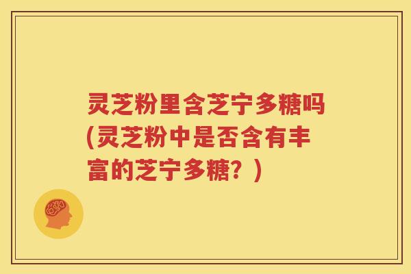 灵芝粉里含芝宁多糖吗(灵芝粉中是否含有丰富的芝宁多糖？)