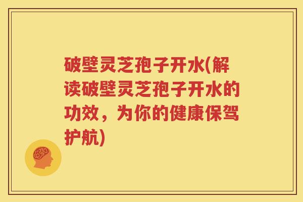 破壁灵芝孢子开水(解读破壁灵芝孢子开水的功效，为你的健康保驾护航)