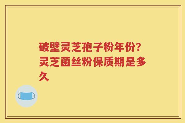 破壁灵芝孢子粉年份？灵芝菌丝粉保质期是多久