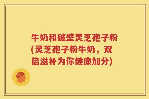 牛奶和破壁灵芝孢子粉(灵芝孢子粉牛奶，双倍滋补为你健康加分)