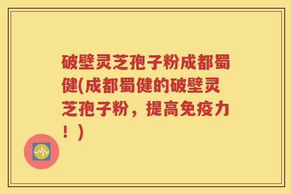 破壁灵芝孢子粉成都蜀健(成都蜀健的破壁灵芝孢子粉，提高免疫力！)