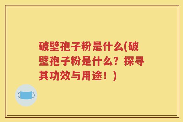 破壁孢子粉是什么(破壁孢子粉是什么？探寻其功效与用途！)